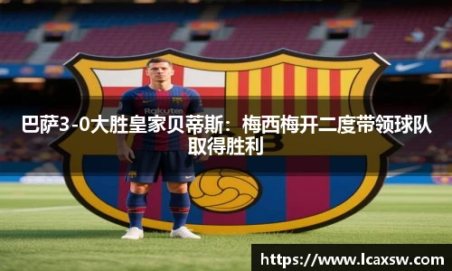 巴萨3-0大胜皇家贝蒂斯：梅西梅开二度带领球队取得胜利