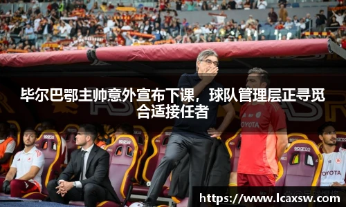 毕尔巴鄂主帅意外宣布下课，球队管理层正寻觅合适接任者
