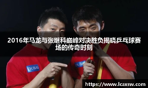 2016年马龙与张继科巅峰对决胜负揭晓乒乓球赛场的传奇时刻