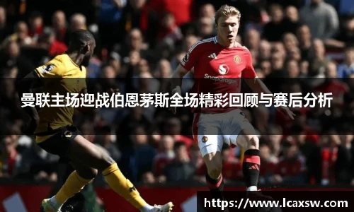 曼联主场迎战伯恩茅斯全场精彩回顾与赛后分析