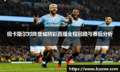 纽卡斯尔对阵曼城精彩直播全程回顾与赛后分析