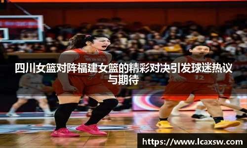 四川女篮对阵福建女篮的精彩对决引发球迷热议与期待