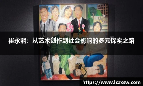 崔永熙：从艺术创作到社会影响的多元探索之路