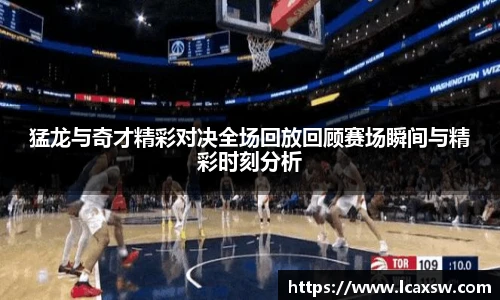 猛龙与奇才精彩对决全场回放回顾赛场瞬间与精彩时刻分析