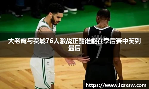 大老鹰与费城76人激战正酣谁能在季后赛中笑到最后